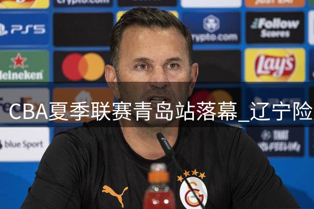 CBA夏季联赛青岛站落幕 辽宁险胜浙商锁定五八名次